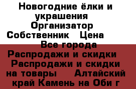 Новогодние ёлки и украшения › Организатор ­ Собственник › Цена ­ 300 - Все города Распродажи и скидки » Распродажи и скидки на товары   . Алтайский край,Камень-на-Оби г.